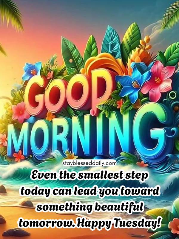 Good Morning Blessed Tuesday - smallest step today can lead you toward something beautiful tomorrow.