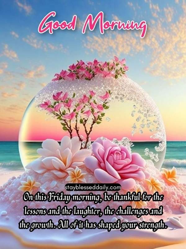 Thankful Friday Morning Blessings - On this Friday morning, be thankful for the lessons and the laughter, the challenges and the growth