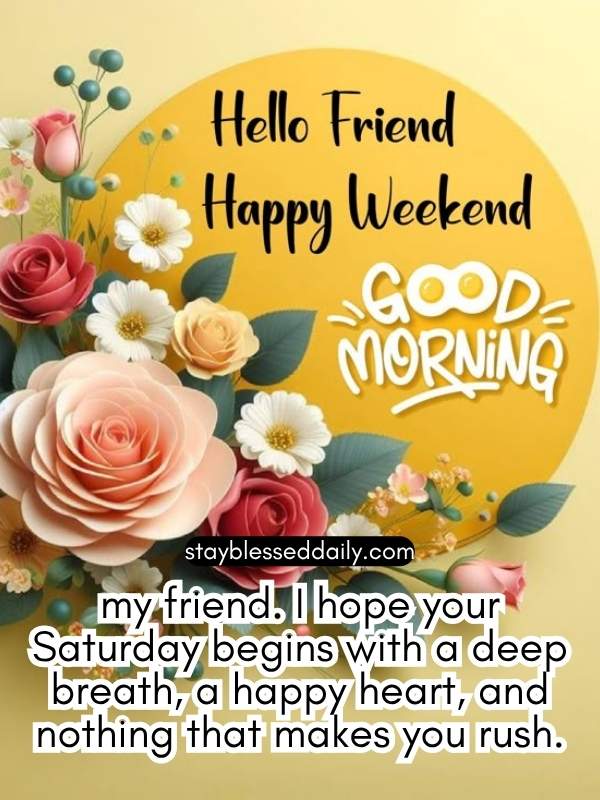 my friend. I hope your Saturday begins with a deep breath, a happy heart, and nothing that makes you rush.