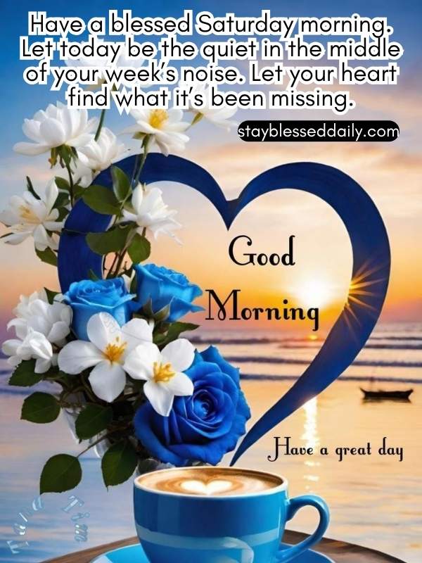 Have a blessed Saturday morning. Let today be the quiet in the middle of your week’s noise. Let your heart find what it’s been missing.