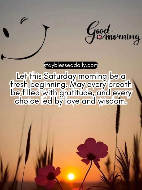 Let this Saturday morning be a fresh beginning. May every breath be filled with gratitude