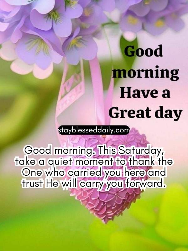 Good morning. This Saturday, take a quiet moment to thank the One who carried you here and trust He will carry you forward.
